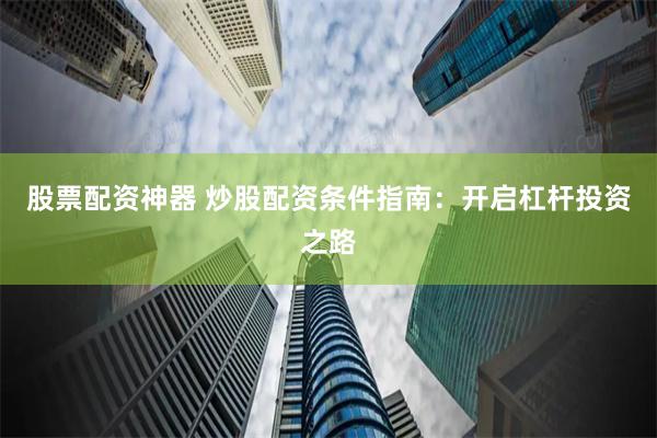 股票配资神器 炒股配资条件指南：开启杠杆投资之路