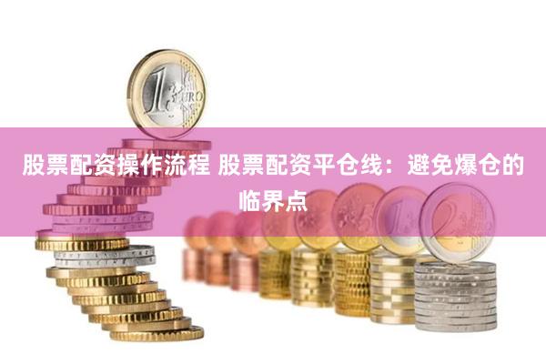 股票配资操作流程 股票配资平仓线：避免爆仓的临界点