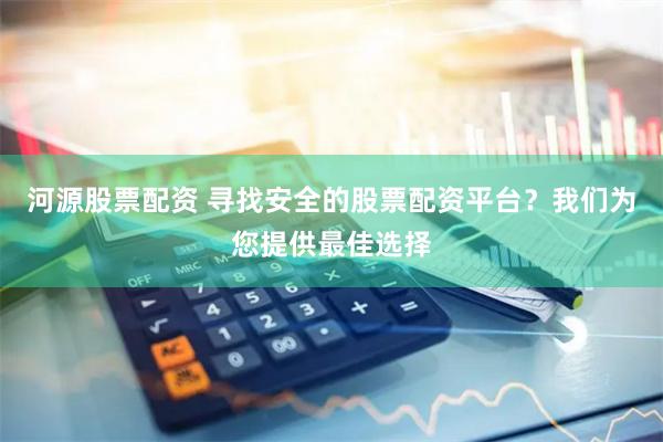 河源股票配资 寻找安全的股票配资平台？我们为您提供最佳选择