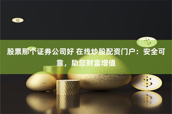 股票那个证券公司好 在线炒股配资门户：安全可靠，助您财富增值