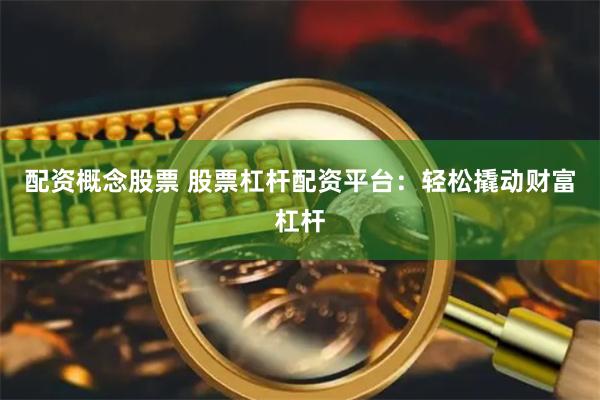 配资概念股票 股票杠杆配资平台：轻松撬动财富杠杆