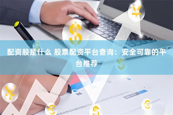 配资股是什么 股票配资平台查询：安全可靠的平台推荐