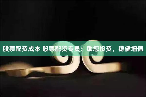 股票配资成本 股票配资专员：助您投资，稳健增值