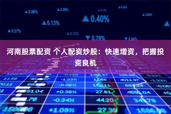 河南股票配资 个人配资炒股：快速增资，把握投资良机