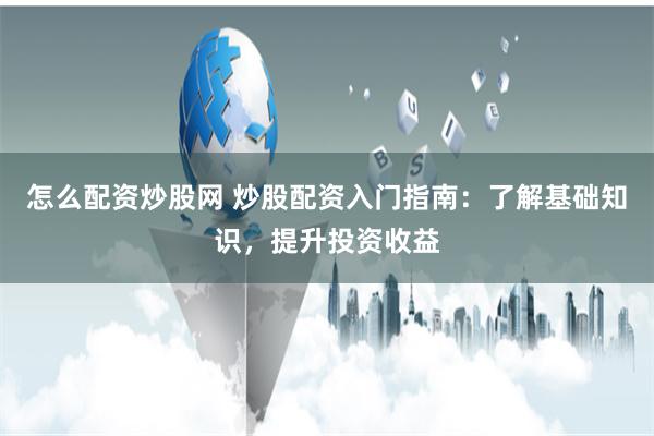 怎么配资炒股网 炒股配资入门指南：了解基础知识，提升投资收益