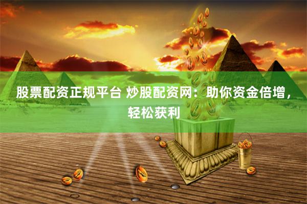 股票配资正规平台 炒股配资网：助你资金倍增，轻松获利