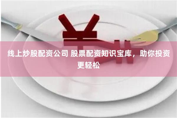 线上炒股配资公司 股票配资知识宝库，助你投资更轻松