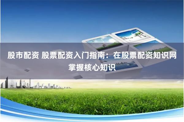 股市配资 股票配资入门指南：在股票配资知识网掌握核心知识