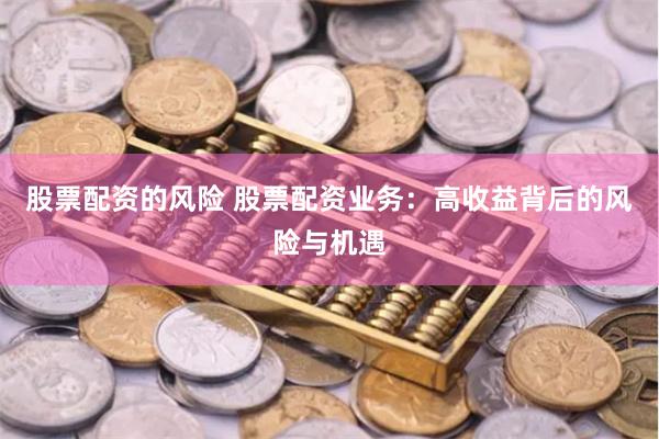 股票配资的风险 股票配资业务：高收益背后的风险与机遇