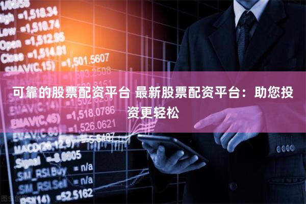 可靠的股票配资平台 最新股票配资平台：助您投资更轻松