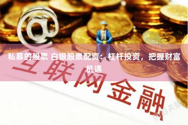私募的股票 白银股票配资：杠杆投资，把握财富机遇