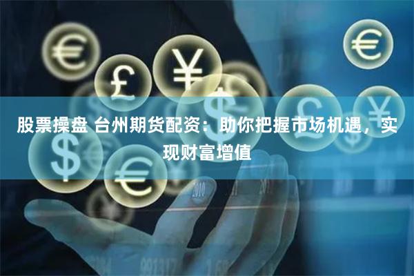 股票操盘 台州期货配资：助你把握市场机遇，实现财富增值