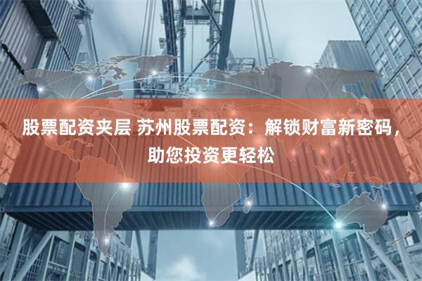 股票配资夹层 苏州股票配资：解锁财富新密码，助您投资更轻松
