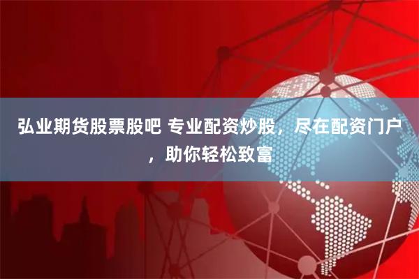 弘业期货股票股吧 专业配资炒股，尽在配资门户，助你轻松致富