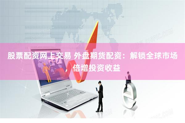 股票配资网上交易 外盘期货配资：解锁全球市场，倍增投资收益