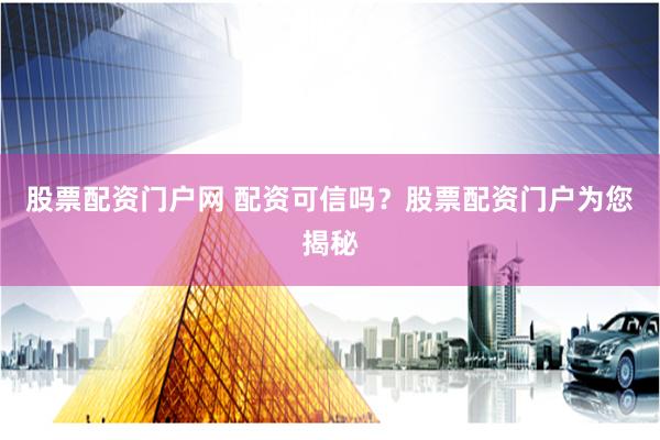 股票配资门户网 配资可信吗？股票配资门户为您揭秘