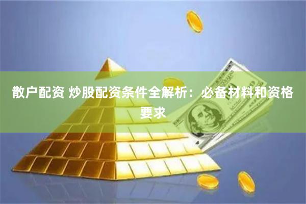 散户配资 炒股配资条件全解析：必备材料和资格要求