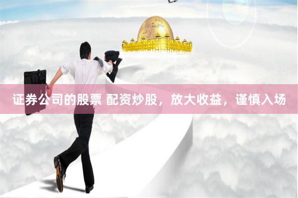 证券公司的股票 配资炒股，放大收益，谨慎入场