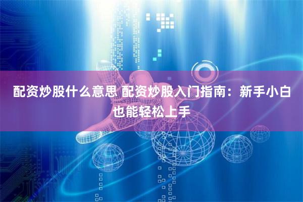 配资炒股什么意思 配资炒股入门指南：新手小白也能轻松上手