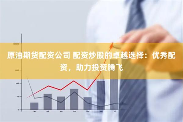 原油期货配资公司 配资炒股的卓越选择：优秀配资，助力投资腾飞
