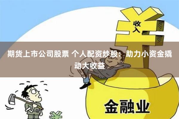 期货上市公司股票 个人配资炒股:助力小资金撬动大收益