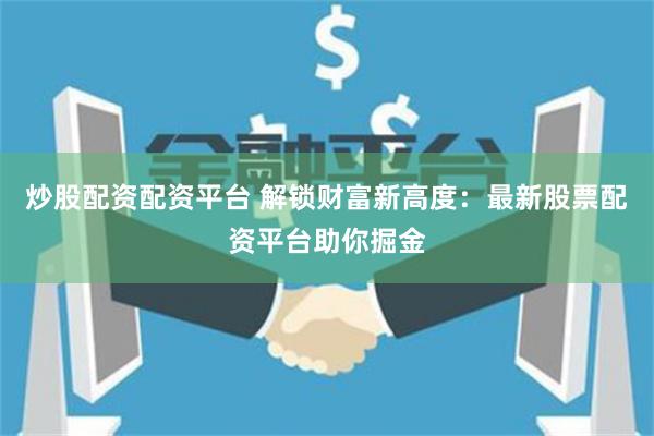 炒股配资配资平台 解锁财富新高度:最新股票配资平台助你掘金