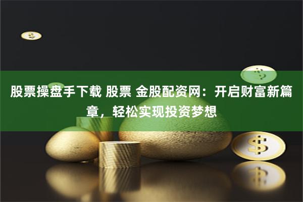 股票操盘手下载 股票 金股配资网:开启财富新篇章,轻松实现投资梦想