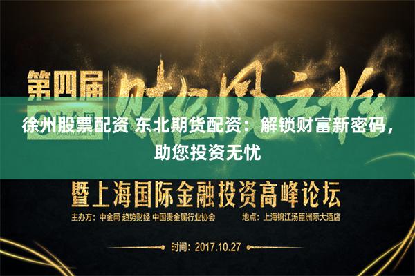 徐州股票配资 东北期货配资:解锁财富新密码,助您投资无忧