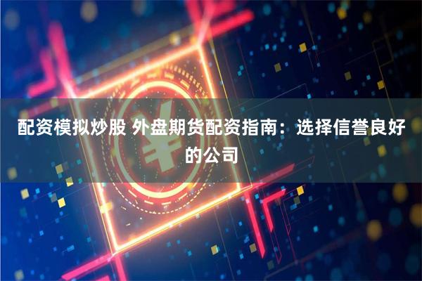 配资模拟炒股 外盘期货配资指南:选择信誉良好的公司