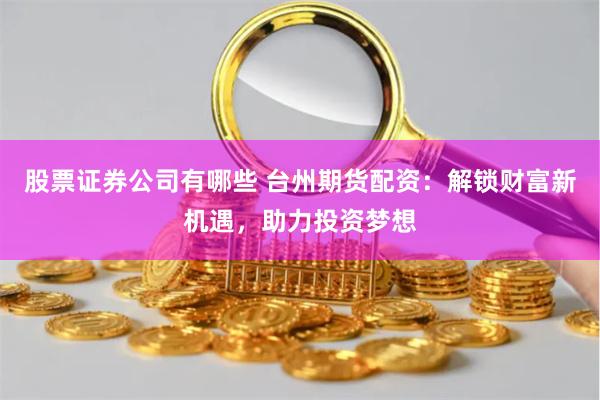 股票证券公司有哪些 台州期货配资:解锁财富新机遇,助力投资梦想