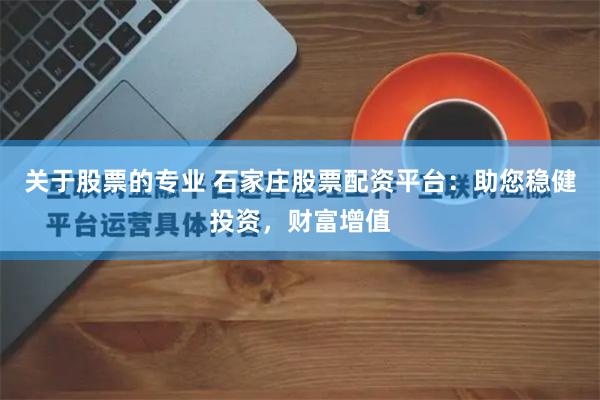 关于股票的专业 石家庄股票配资平台:助您稳健投资,财富增值