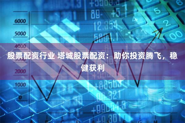 股票配资行业 塔城股票配资:助你投资腾飞,稳健获利