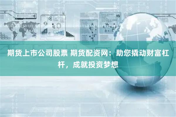 期货上市公司股票 期货配资网:助您撬动财富杠杆,成就投资梦想