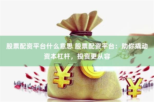 股票配资平台什么意思 股票配资平台:助你撬动资本杠杆,投资更从容