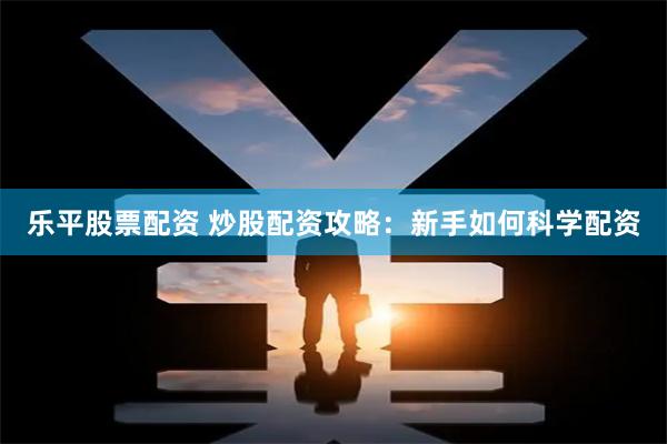 乐平股票配资 炒股配资攻略:新手如何科学配资