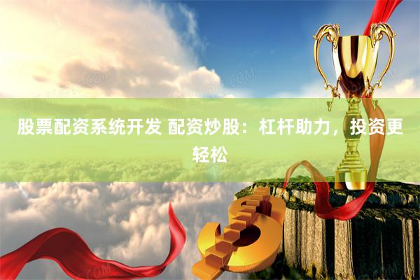 股票配资系统开发 配资炒股:杠杆助力,投资更轻松