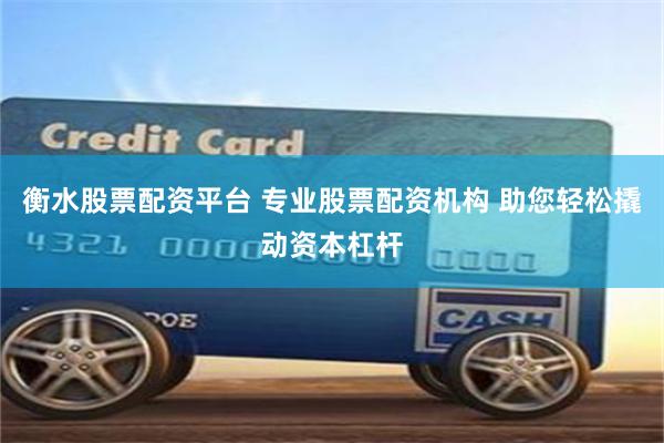 衡水股票配资平台 专业股票配资机构 助您轻松撬动资本杠杆