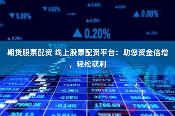 期货股票配资 线上股票配资平台:助您资金倍增,轻松获利