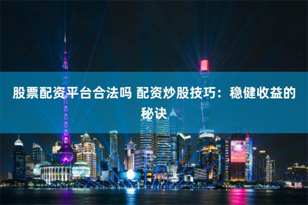 股票配资平台合法吗 配资炒股技巧:稳健收益的秘诀