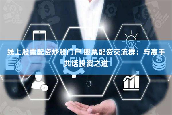 线上股票配资炒股门户 股票配资交流群:与高手共话投资之道