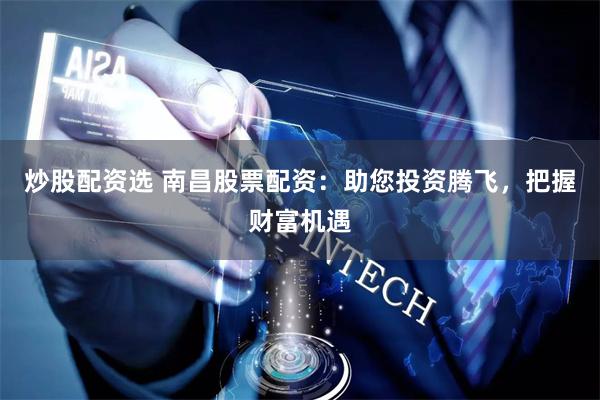 炒股配资选 南昌股票配资:助您投资腾飞,把握财富机遇