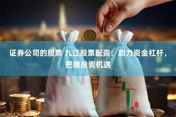 证券公司的股票 九江股票配资:助力资金杠杆,把握投资机遇
