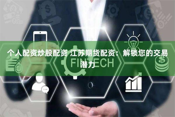 个人配资炒股配资 江苏期货配资:解锁您的交易潜力