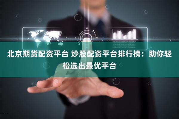 北京期货配资平台 炒股配资平台排行榜:助你轻松选出最优平台