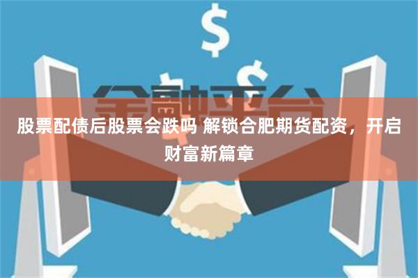 股票配债后股票会跌吗 解锁合肥期货配资,开启财富新篇章