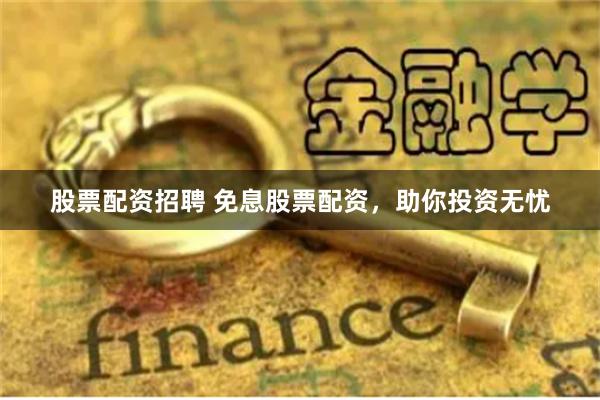 股票配资招聘 免息股票配资,助你投资无忧