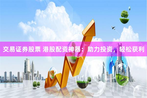 交易证券股票 港股配资神器:助力投资,轻松获利