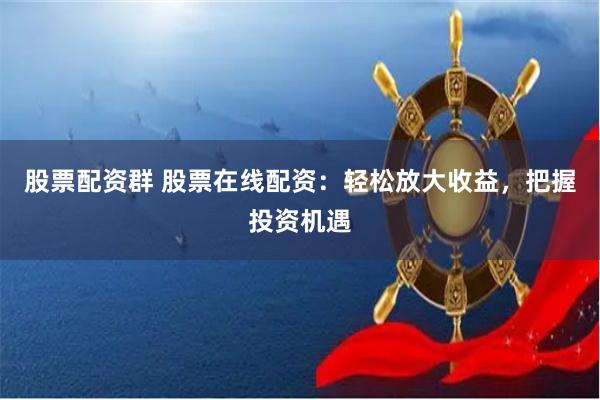 股票配资群 股票在线配资:轻松放大收益,把握投资机遇