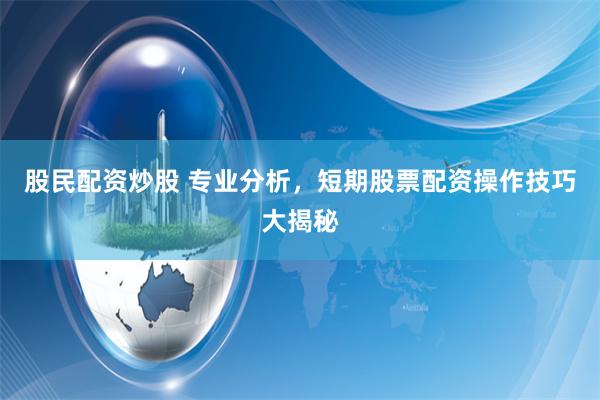 股民配资炒股 专业分析,短期股票配资操作技巧大揭秘