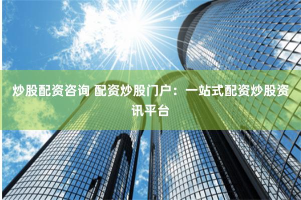 炒股配资咨询 配资炒股门户:一站式配资炒股资讯平台